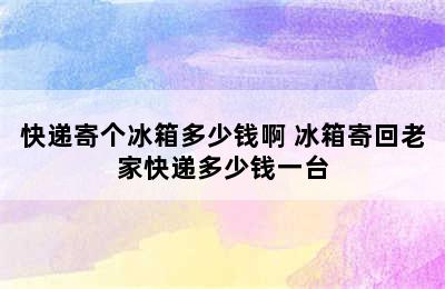 快递寄个冰箱多少钱啊 冰箱寄回老家快递多少钱一台